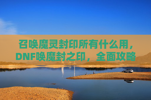 召唤魔灵封印所有什么用,DNF唤魔封之印,全面攻略指南 召唤魔灵封印所有什么用,DNF唤魔封之印,全面攻略指南