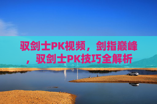 驭剑士PK视频，剑指巅峰，驭剑士PK技巧全解析
