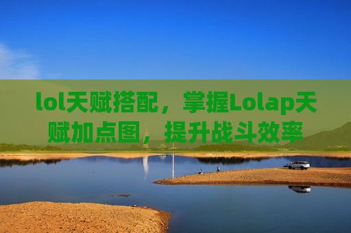 lol天赋搭配,掌握Lolap天赋加点图,提升战斗效率 lol天赋搭配,掌握Lolap天赋加点图,提升战斗效率