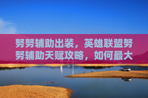 努努辅助出装,英雄联盟努努辅助天赋攻略,如何最大化你的努努辅助潜力 努努辅助出装,英雄联盟努努辅助天赋攻略,如何最大化你的努努辅助潜力
