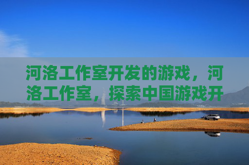 河洛工作室开发的游戏,河洛工作室,探索中国游戏开发的艺术与创新 河洛工作室开发的游戏,河洛工作室,探索中国游戏开发的艺术与创新