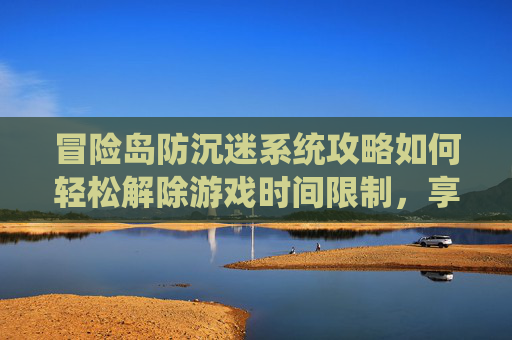冒险岛防沉迷系统攻略如何轻松解除游戏时间限制,享受无拘无束的游戏体验! 冒险岛防沉迷系统攻略如何轻松解除游戏时间限制,享受无拘无束的游戏体验!