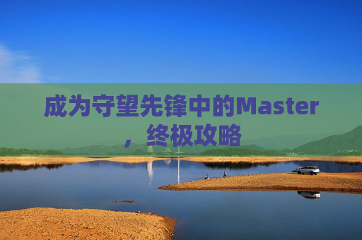 成为守望先锋中的Master,终极攻略 成为守望先锋中的Master,终极攻略