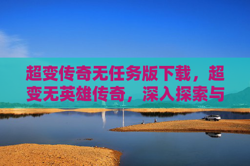 超变传奇无任务版下载,超变无英雄传奇,深入探索与策略指南 超变传奇无任务版下载,超变无英雄传奇,深入探索与策略指南
