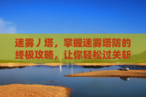 迷雾丿塔,掌握迷雾塔防的终极攻略,让你轻松过关斩将! 迷雾丿塔,掌握迷雾塔防的终极攻略,让你轻松过关斩将!