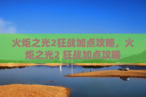 火炬之光2狂战加点攻略，火炬之光2 狂战加点攻略