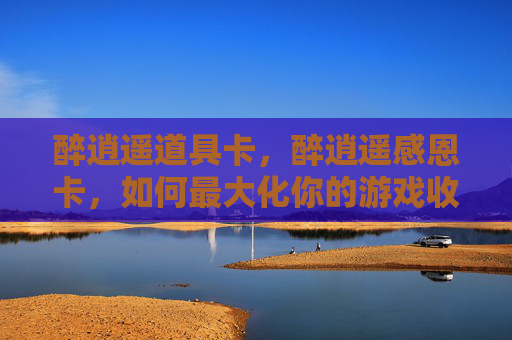 醉逍遥道具卡,醉逍遥感恩卡,如何最大化你的游戏收益 醉逍遥道具卡,醉逍遥感恩卡,如何最大化你的游戏收益