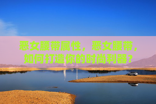 恶女腰带属性，恶女腰带，如何打造你的时尚利器？