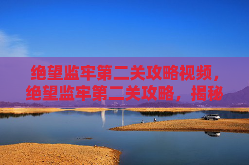 绝望监牢第二关攻略视频,绝望监牢第二关攻略,揭秘通关技巧与策略 绝望监牢第二关攻略视频,绝望监牢第二关攻略,揭秘通关技巧与策略