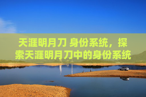 天涯明月刀 身份系统，探索天涯明月刀中的身份系统，角色塑造与成长之路