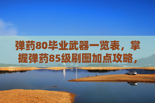 弹药80毕业武器一览表,掌握弹药85级刷图加点攻略,让你的游戏体验更加畅快! 弹药80毕业武器一览表,掌握弹药85级刷图加点攻略,让你的游戏体验更加畅快!
