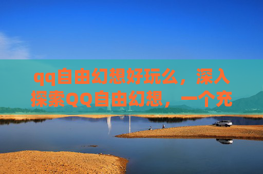 qq自由幻想好玩么,深入探索QQ自由幻想,一个充满魅力的虚拟世界 qq自由幻想好玩么,深入探索QQ自由幻想,一个充满魅力的虚拟世界