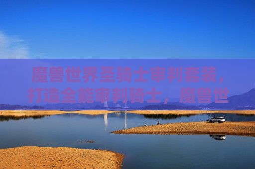 魔兽世界圣骑士审判套装，打造全能审判骑士，魔兽世界审判流骑士加点攻略
