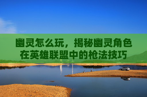 幽灵怎么玩,揭秘幽灵角色在英雄联盟中的枪法技巧 幽灵怎么玩,揭秘幽灵角色在英雄联盟中的枪法技巧