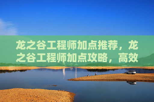 龙之谷工程师加点推荐,龙之谷工程师加点攻略,高效提升角色实力的秘诀 龙之谷工程师加点推荐,龙之谷工程师加点攻略,高效提升角色实力的秘诀