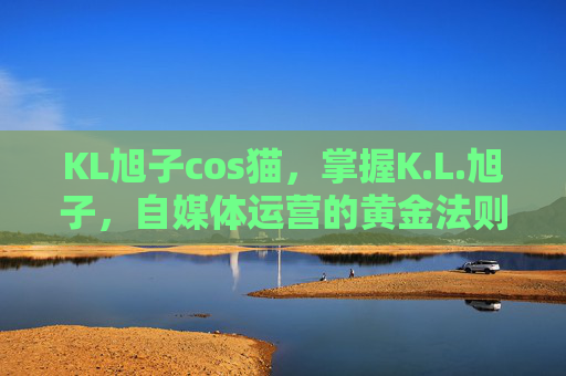 KL旭子cos猫，掌握K.L.旭子，自媒体运营的黄金法则