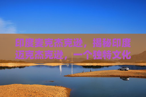 印度麦克杰克逊,揭秘印度迈克杰克逊,一个独特文化现象的深度剖析 印度麦克杰克逊,揭秘印度迈克杰克逊,一个独特文化现象的深度剖析