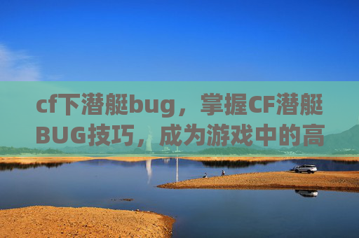 cf下潜艇bug，掌握CF潜艇BUG技巧，成为游戏中的高手