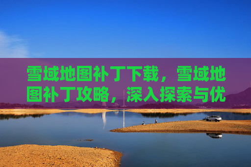 雪域地图补丁下载，雪域地图补丁攻略，深入探索与优化指南