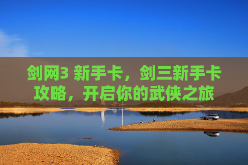 剑网3 新手卡,剑三新手卡攻略,开启你的武侠之旅 剑网3 新手卡,剑三新手卡攻略,开启你的武侠之旅