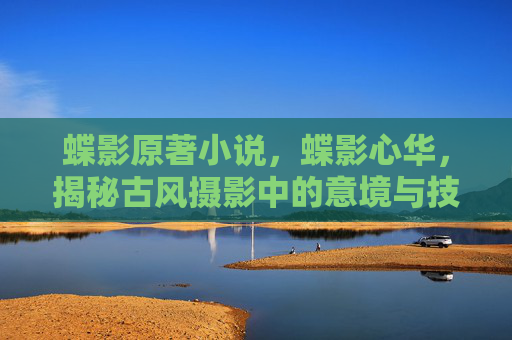 蝶影原著小说，蝶影心华，揭秘古风摄影中的意境与技巧