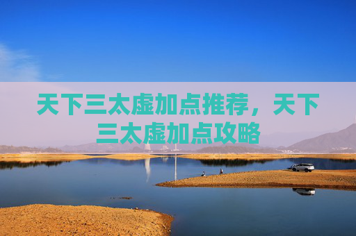 天下三太虚加点推荐,天下三太虚加点攻略 天下三太虚加点推荐,天下三太虚加点攻略