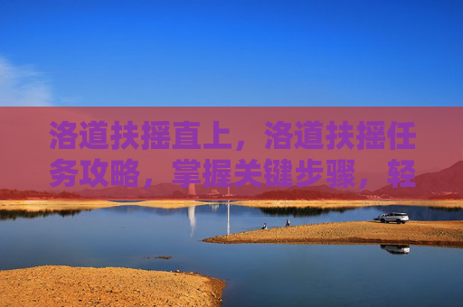 洛道扶摇直上,洛道扶摇任务攻略,掌握关键步骤,轻松完成挑战 洛道扶摇直上,洛道扶摇任务攻略,掌握关键步骤,轻松完成挑战