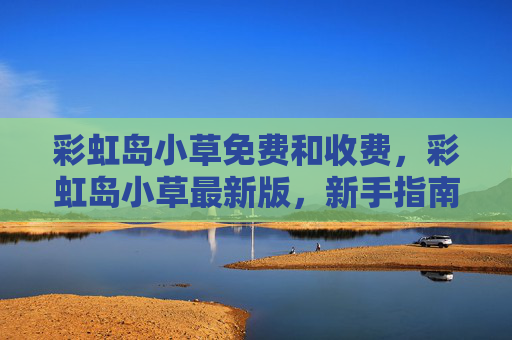 彩虹岛小草免费和收费,彩虹岛小草最新版,新手指南与深度解析 彩虹岛小草免费和收费,彩虹岛小草最新版,新手指南与深度解析