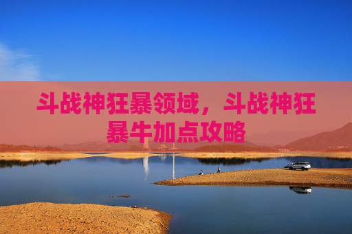 斗战神狂暴领域,斗战神狂暴牛加点攻略 斗战神狂暴领域,斗战神狂暴牛加点攻略