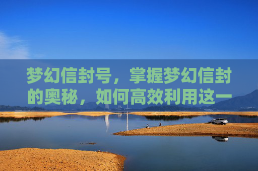 梦幻信封号,掌握梦幻信封的奥秘,如何高效利用这一游戏内货币 梦幻信封号,掌握梦幻信封的奥秘,如何高效利用这一游戏内货币