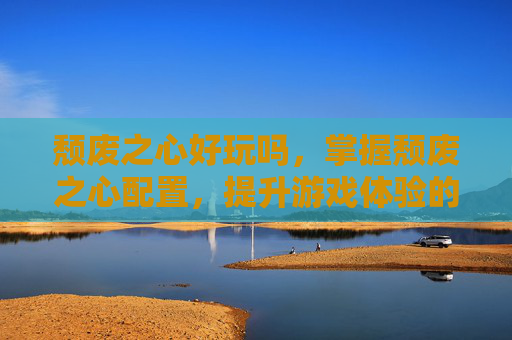 颓废之心好玩吗,掌握颓废之心配置,提升游戏体验的策略与技巧 颓废之心好玩吗,掌握颓废之心配置,提升游戏体验的策略与技巧
