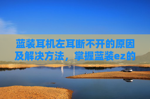 蓝装耳机左耳断不开的原因及解决方法,掌握蓝装ez的精髓,成为游戏中的佼佼者 蓝装耳机左耳断不开的原因及解决方法,掌握蓝装ez的精髓,成为游戏中的佼佼者
