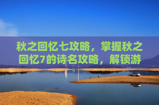 秋之回忆七攻略,掌握秋之回忆7的诗名攻略,解锁游戏新篇章 秋之回忆七攻略,掌握秋之回忆7的诗名攻略,解锁游戏新篇章