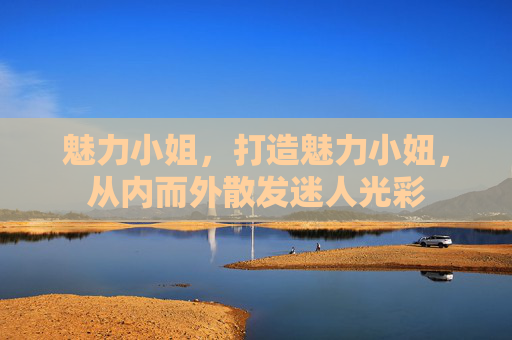魅力小姐，打造魅力小妞，从内而外散发迷人光彩