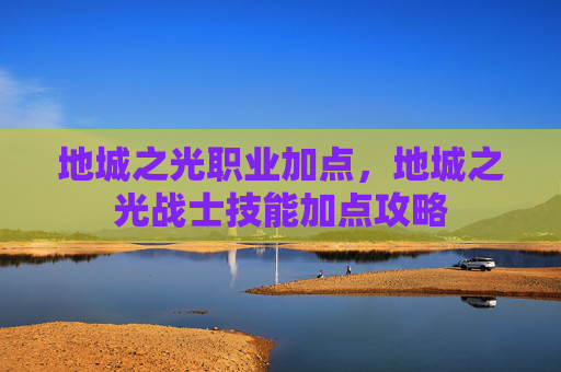 地城之光职业加点，地城之光战士技能加点攻略