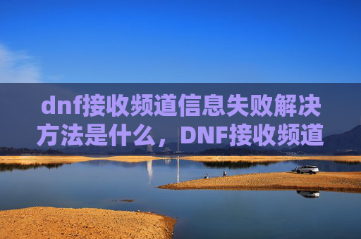 dnf接收频道信息失败解决方法是什么,DNF接收频道信息失败的终极解决方案 dnf接收频道信息失败解决方法是什么,DNF接收频道信息失败的终极解决方案