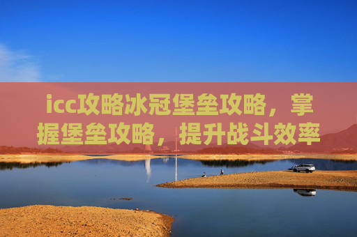 icc攻略冰冠堡垒攻略，掌握堡垒攻略，提升战斗效率与生存能力