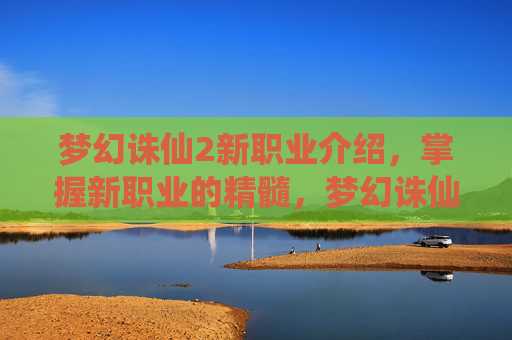 梦幻诛仙2新职业介绍，掌握新职业的精髓，梦幻诛仙2新职业攻略全解析