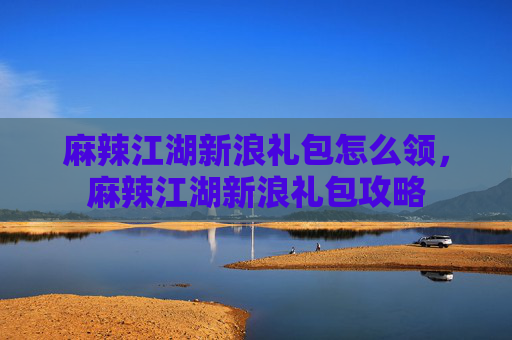 麻辣江湖新浪礼包怎么领，麻辣江湖新浪礼包攻略