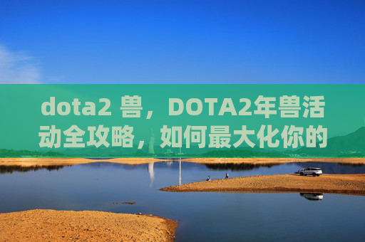 dota2 兽,DOTA2年兽活动全攻略,如何最大化你的参与收益 dota2 兽,DOTA2年兽活动全攻略,如何最大化你的参与收益