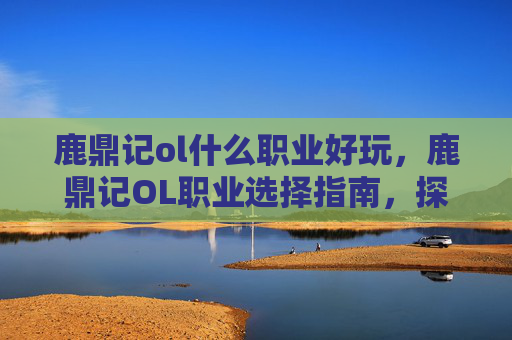 鹿鼎记ol什么职业好玩，鹿鼎记OL职业选择指南，探索各职业的优劣势