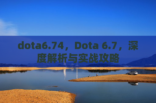 dota6.74，Dota 6.7，深度解析与实战攻略
