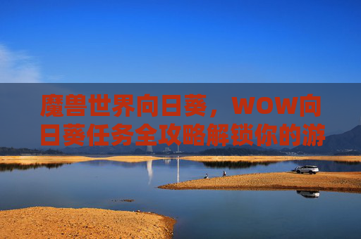 魔兽世界向日葵,WOW向日葵任务全攻略解锁你的游戏之旅 魔兽世界向日葵,WOW向日葵任务全攻略解锁你的游戏之旅
