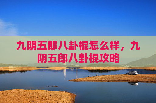 九阴五郎八卦棍怎么样，九阴五郎八卦棍攻略