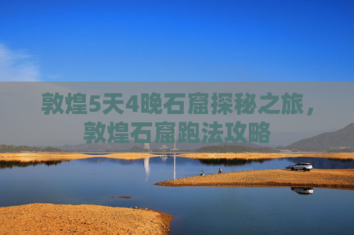 敦煌5天4晚石窟探秘之旅，敦煌石窟跑法攻略