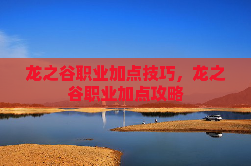 龙之谷职业加点技巧，龙之谷职业加点攻略