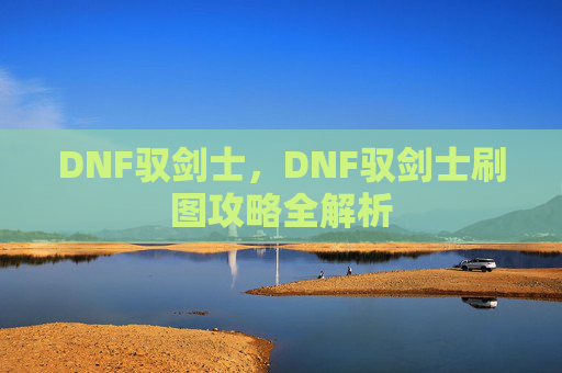 DNF驭剑士，DNF驭剑士刷图攻略全解析