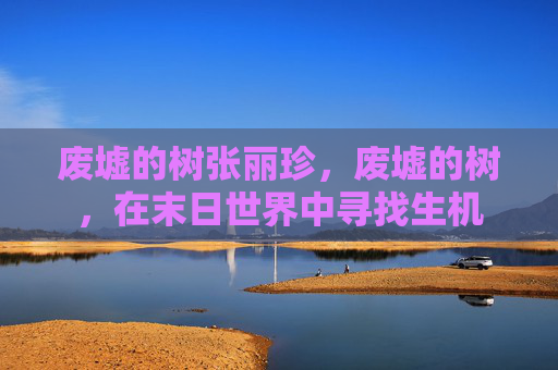 废墟的树张丽珍,废墟的树,在末日世界中寻找生机 废墟的树张丽珍,废墟的树,在末日世界中寻找生机