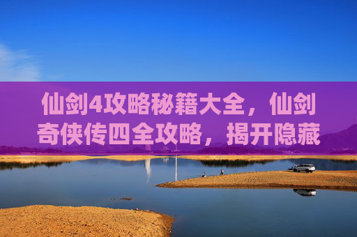 仙剑4攻略秘籍大全，仙剑奇侠传四全攻略，揭开隐藏的秘密，解锁游戏新境界