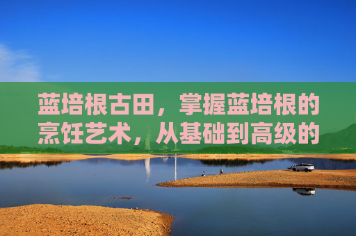 蓝培根古田,掌握蓝培根的烹饪艺术,从基础到高级的全面攻略 蓝培根古田,掌握蓝培根的烹饪艺术,从基础到高级的全面攻略